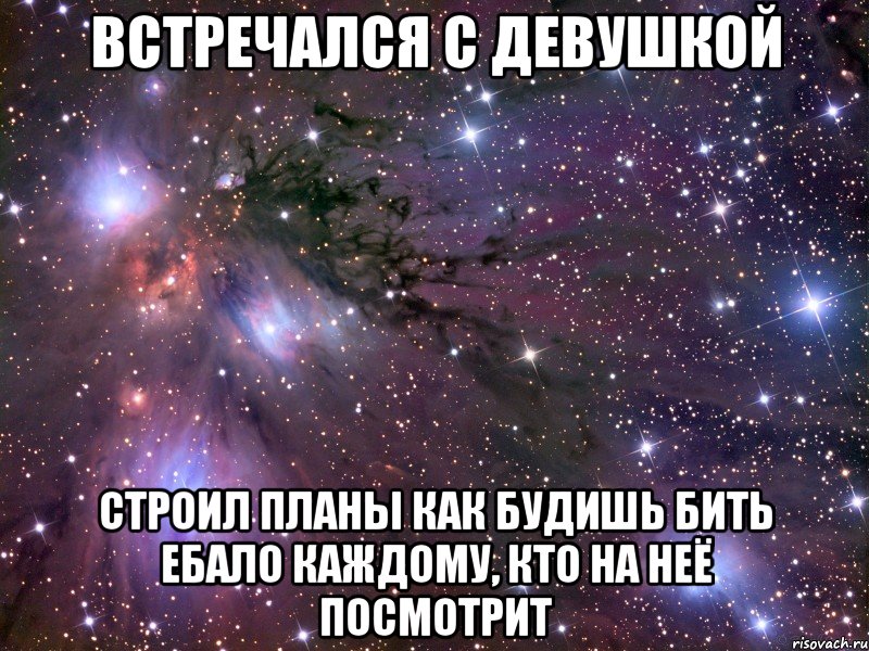 встречался с девушкой строил планы как будишь бить ебало каждому, кто на неё посмотрит, Мем Космос