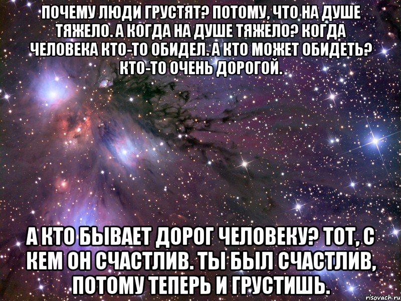 почему люди грустят? потому, что на душе тяжело. а когда на душе тяжело? когда человека кто-то обидел. а кто может обидеть? кто-то очень дорогой. а кто бывает дорог человеку? тот, с кем он счастлив. ты был счастлив, потому теперь и грустишь., Мем Космос