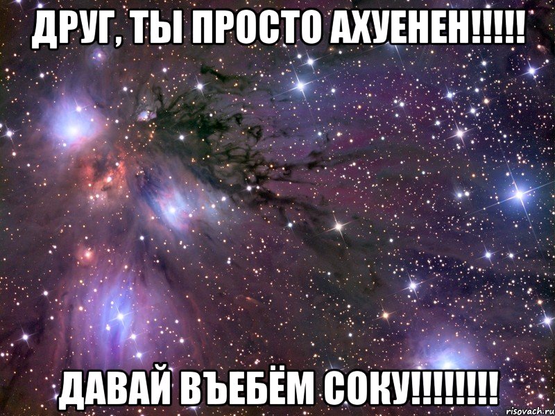 друг, ты просто ахуенен!!! давай въебём соку!!!, Мем Космос