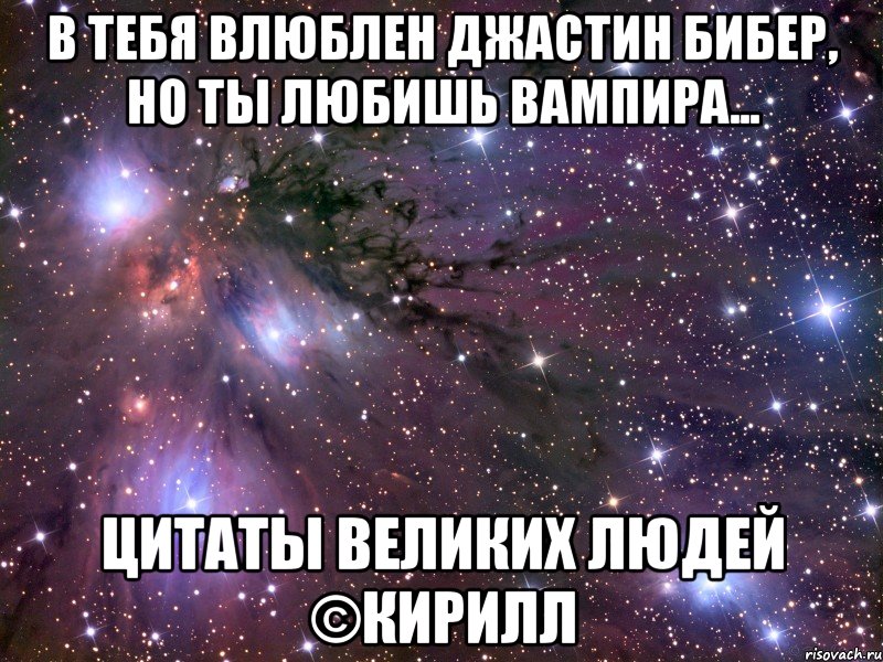 в тебя влюблен джастин бибер, но ты любишь вампира... цитаты великих людей ©кирилл, Мем Космос