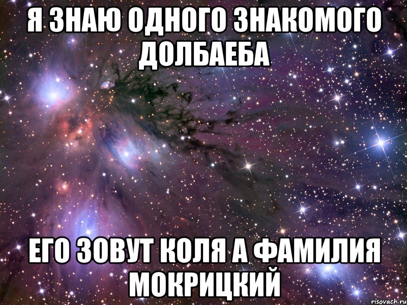 Я знаю одного Знакомого Долбаеба его зовут Коля а фамилия Мокрицкий, Мем Космос