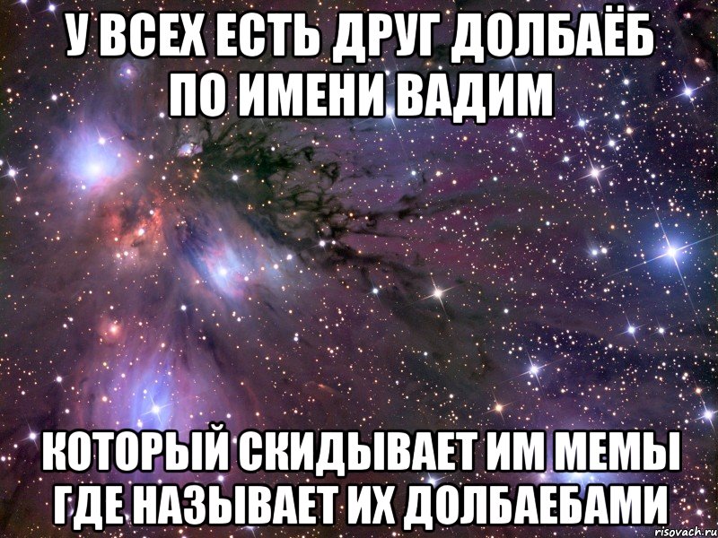 у всех есть друг долбаёб по имени Вадим который скидывает им мемы где называет их долбаебами, Мем Космос