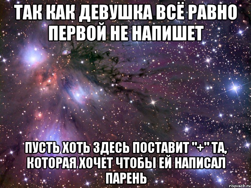 ТАК КАК ДЕВУШКА ВСЁ РАВНО ПЕРВОЙ НЕ НАПИШЕТ ПУСТЬ ХОТЬ ЗДЕСЬ ПОСТАВИТ "+" ТА, КОТОРАЯ ХОЧЕТ ЧТОБЫ ЕЙ НАПИСАЛ ПАРЕНЬ, Мем Космос