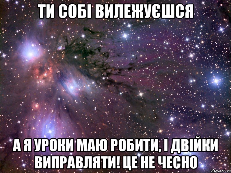 ти собі вилежуєшся а я уроки маю робити, і двійки виправляти! це не чесно, Мем Космос