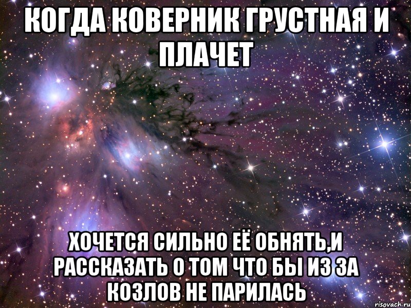 когда коверник грустная и плачет хочется сильно её обнять,и рассказать о том что бы из за козлов не парилась, Мем Космос