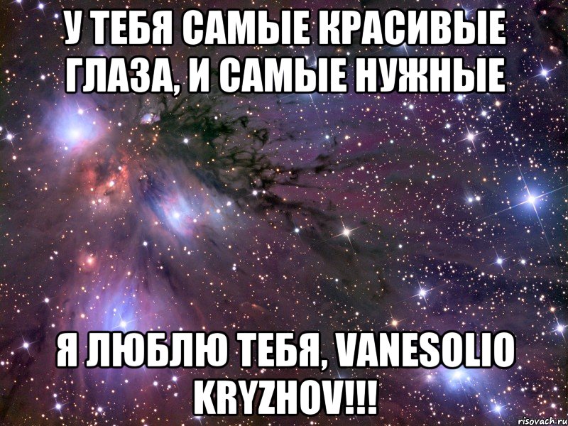 У тебя самые красивые глаза, и самые нужные Я люблю тебя, Vanesolio Kryzhov!!!, Мем Космос