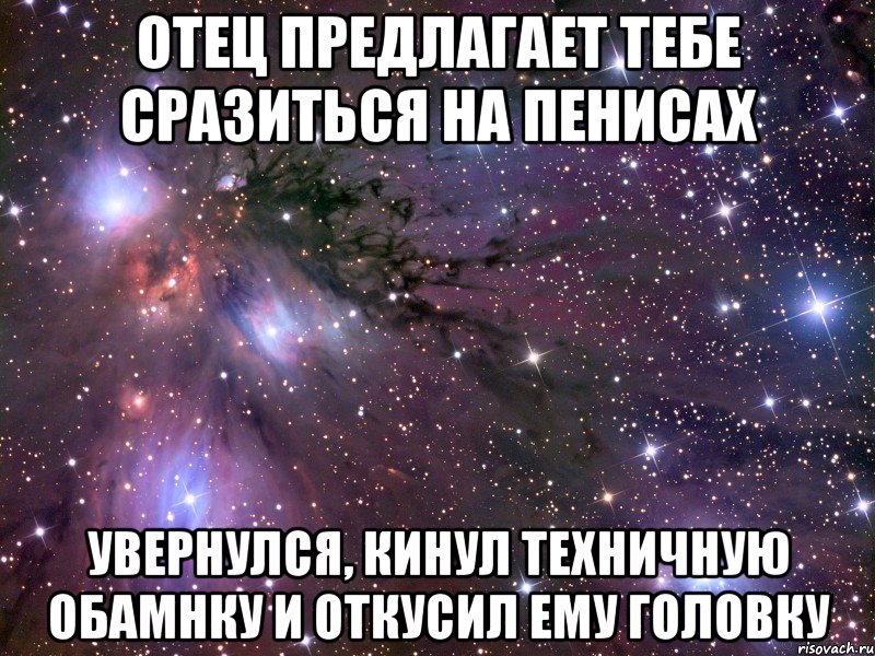 отец предлагает тебе сразиться на пенисах увернулся, кинул техничную обамнку и откусил ему головку, Мем Космос