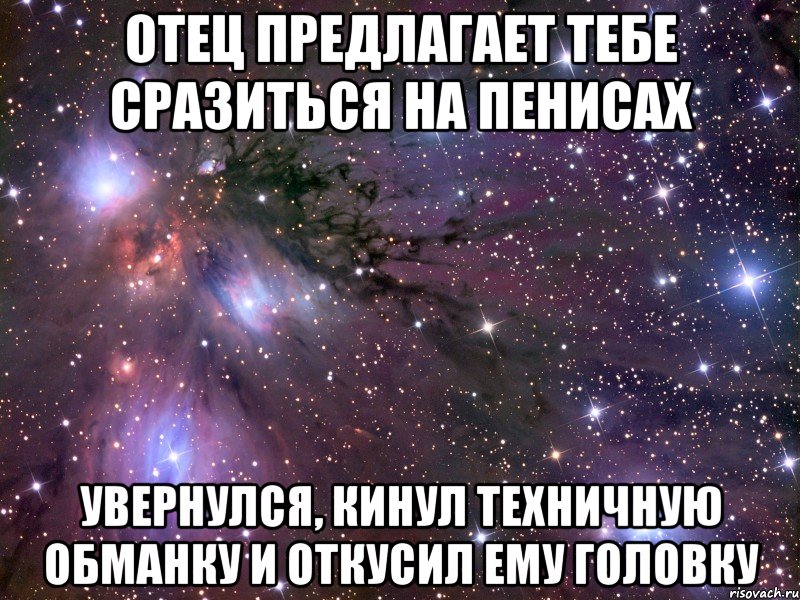 отец предлагает тебе сразиться на пенисах увернулся, кинул техничную обманку и откусил ему головку, Мем Космос