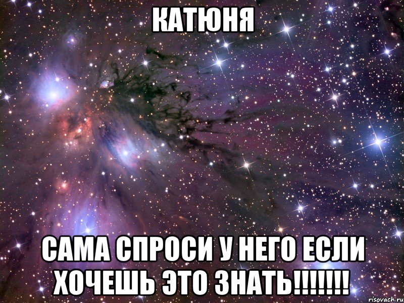 Катюня Сама спроси у него если хочешь это знать!!!!!!!, Мем Космос