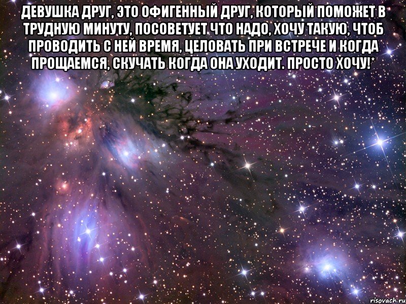 Девушка друг, это офигенный друг, который поможет в трудную минуту, посоветует что надо, хочу такую, чтоб проводить с ней время, целовать при встрече и когда прощаемся, скучать когда она уходит. Просто хочу!* , Мем Космос