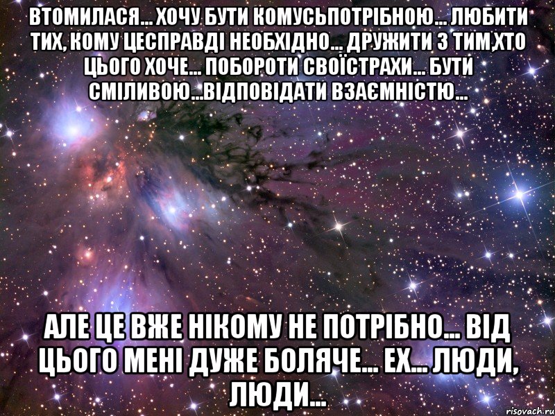 Втомилася... Хочу бути комусьпотрібною... Любити тих, кому цесправді необхідно... Дружити з тим,хто цього хоче... Побороти своїстрахи... Бути сміливою...Відповідати взаємністю... Але це вже нікому не потрібно... Від цього мені дуже боляче... ех... люди, люди..., Мем Космос