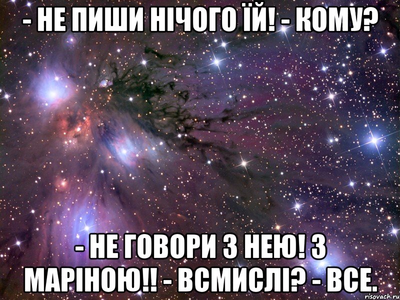 - не пиши нічого їй! - кому? - не говори з нею! з Маріною!! - всмислі? - все., Мем Космос