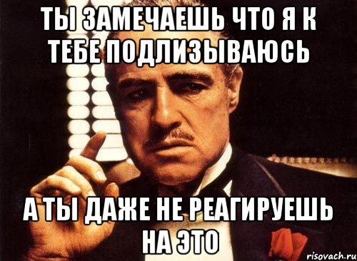 ты замечаешь что я к тебе подлизываюсь а ты даже не реагируешь на это, Мем крестный отец