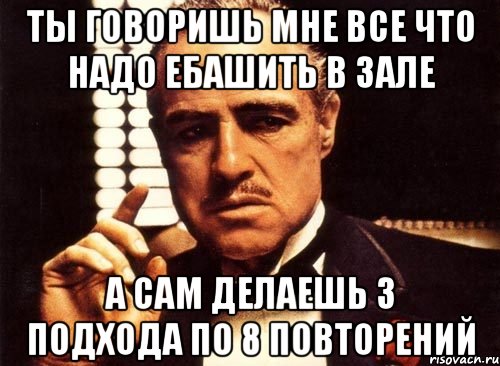 ты говоришь мне все что надо ебашить в зале а сам делаешь 3 подхода по 8 повторений, Мем крестный отец