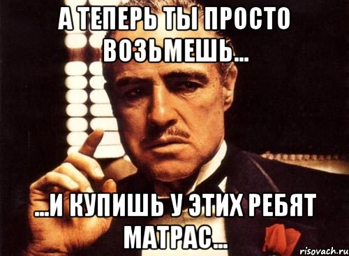 а теперь ты просто возьмешь... ...и купишь у этих ребят матрас..., Мем крестный отец