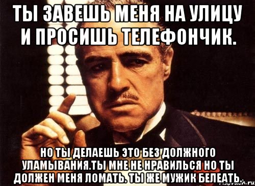 ты завешь меня на улицу и просишь телефончик. но ты делаешь это без должного уламывания.ты мне не нравилься но ты должен меня ломать. ты же мужик белеать., Мем крестный отец