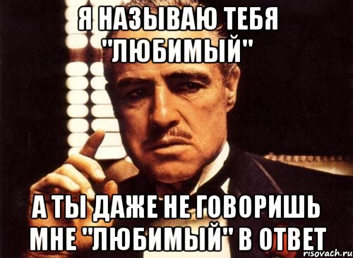 я называю тебя "любимый" а ты даже не говоришь мне "любимый" в ответ, Мем крестный отец