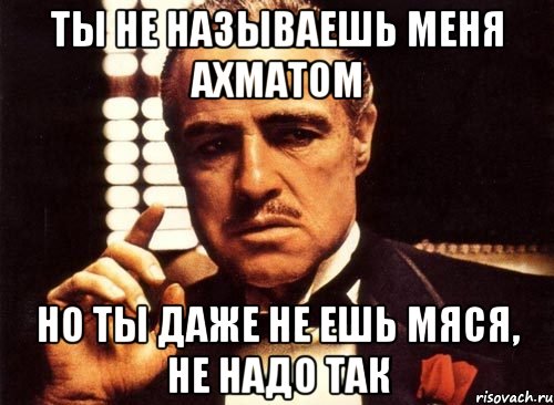 ты не называешь меня ахматом но ты даже не ешь мяся, не надо так, Мем крестный отец