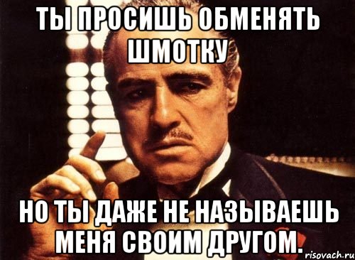 ты просишь обменять шмотку но ты даже не называешь меня своим другом., Мем крестный отец