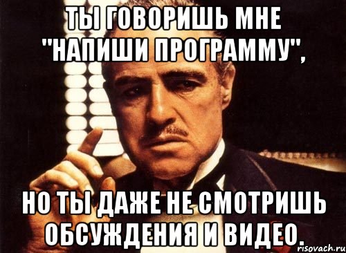 ты говоришь мне "напиши программу", но ты даже не смотришь обсуждения и видео., Мем крестный отец