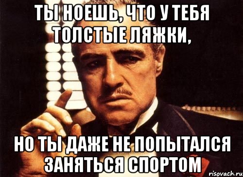 ты ноешь, что у тебя толстые ляжки, но ты даже не попытался заняться спортом, Мем крестный отец