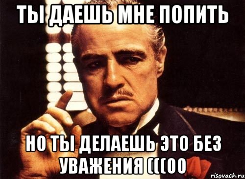 Ты даешь мне попить Но ты делаешь это без уважения (((00, Мем крестный отец