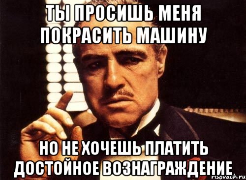 Ты просишь меня покрасить машину Но не хочешь платить достойное вознаграждение, Мем крестный отец