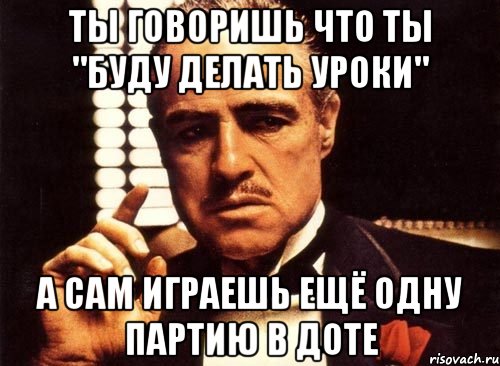 Ты говоришь что ты "Буду делать уроки" А сам играешь ещё одну партию в доте, Мем крестный отец