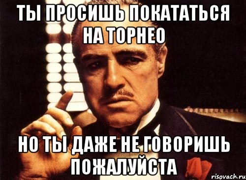 Ты просишь покататься на торнео Но ты даже не говоришь пожалуйста, Мем крестный отец