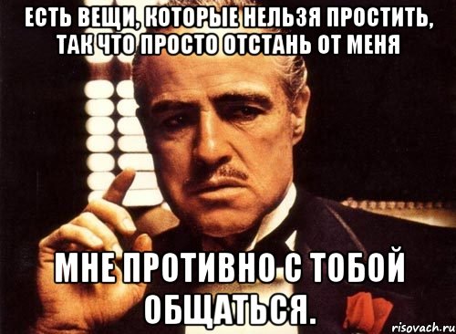 Есть вещи, которые нельзя простить, так что просто отстань от меня Мне противно с тобой общаться., Мем крестный отец