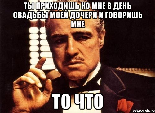 ты приходишь ко мне в день свадьбы моей дочери и говоришь мне то что, Мем крестный отец