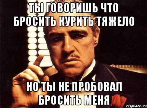 Ты говоришь что бросить курить тяжело Но ты не пробовал бросить меня, Мем крестный отец