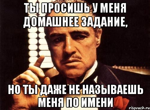 Ты просишь у меня домашнее задание, но ты даже не называешь меня по имени, Мем крестный отец