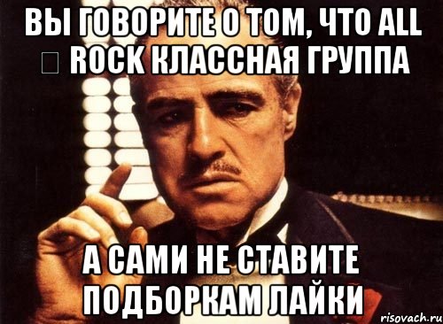 вы говорите о том, что All ★ Rock классная группа а сами не ставите подборкам лайки, Мем крестный отец