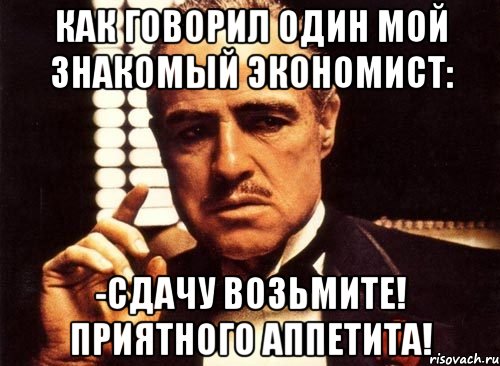 Как говорил один мой знакомый экономист: -Сдачу возьмите! Приятного аппетита!, Мем крестный отец