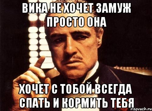 Вика не хочет замуж просто она Хочет с тобой всегда спать и кормить тебЯ, Мем крестный отец