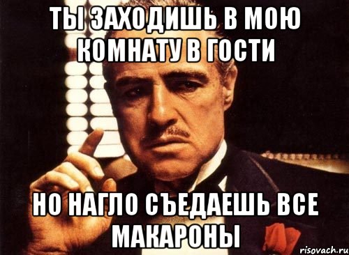 ты заходишь в мою комнату в гости но нагло съедаешь все макароны, Мем крестный отец