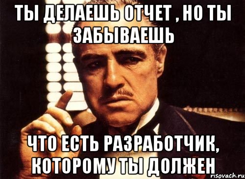 ты делаешь отчет , но ты забываешь что есть разработчик, которому ты должен, Мем крестный отец