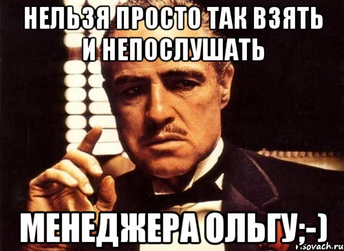 НЕЛЬЗЯ ПРОСТО ТАК ВЗЯТЬ И НЕПОСЛУШАТЬ МЕНЕДЖЕРА ОЛЬГУ;-), Мем крестный отец