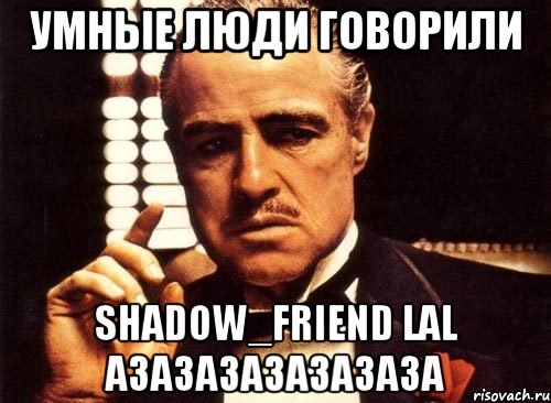 Умные люди говорили Shadow_Friend Lal азазазазазазаза, Мем крестный отец