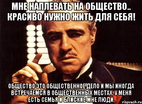 Мне наплевать на общество.. Красиво нужно жить для себя! Общество это общественное дело и мы иногда встречаемся в общественных местах. У МЕНЯ ЕСТЬ СЕМЬЯ И БЛИСКИЕ МНЕ ЛЮДИ., Мем крестный отец