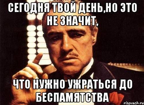 сегодня твой день,но это не значит, что нужно ужраться до беспамятства, Мем крестный отец