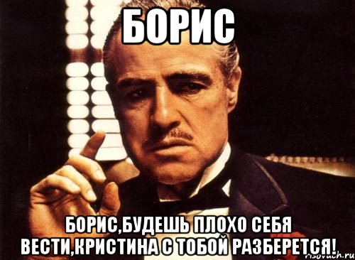 Борис Борис,будешь плохо себя вести,Кристина с тобой разберется!, Мем крестный отец