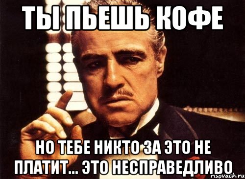 ТЫ ПЬЕШЬ КОФЕ НО ТЕБЕ НИКТО ЗА ЭТО НЕ ПЛАТИТ... ЭТО НЕСПРАВЕДЛИВО, Мем крестный отец