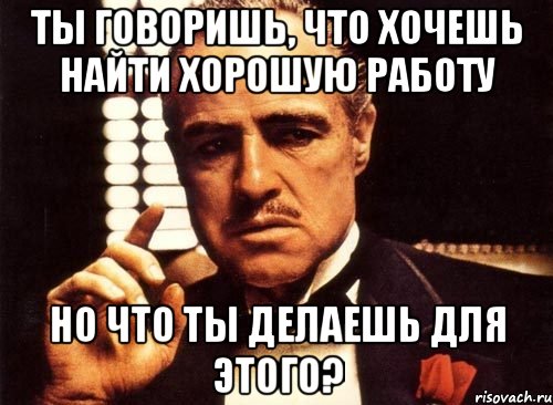 Ты говоришь, что хочешь найти хорошую работу Но что ты делаешь для этого?, Мем крестный отец