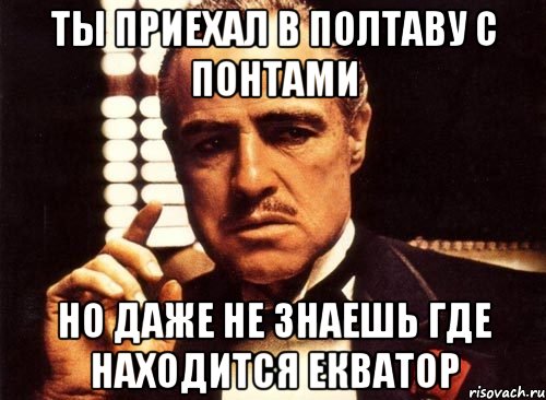 Ты приехал в полтаву с понтами Но даже не знаешь где находится Екватор, Мем крестный отец