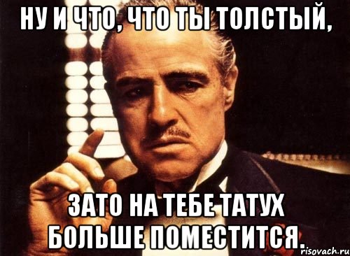 Ну и что, что ты толстый, зато на тебе татух больше поместится., Мем крестный отец