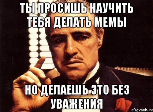 ты просишь научить тебя делать мемы но делаешь это без уважения, Мем крестный отец