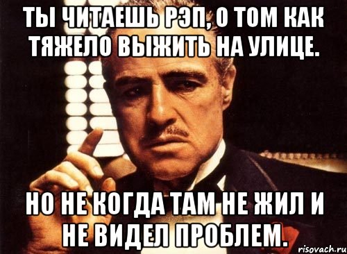 Ты читаешь рэп, о том как тяжело выжить на улице. Но не когда там не жил и не видел проблем., Мем крестный отец