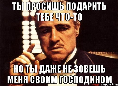 Ты просишь подарить тебе что-то но ты даже не зовешь меня своим господином, Мем крестный отец